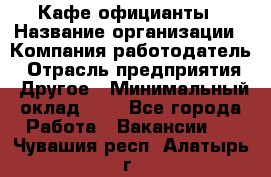 Кафе официанты › Название организации ­ Компания-работодатель › Отрасль предприятия ­ Другое › Минимальный оклад ­ 1 - Все города Работа » Вакансии   . Чувашия респ.,Алатырь г.